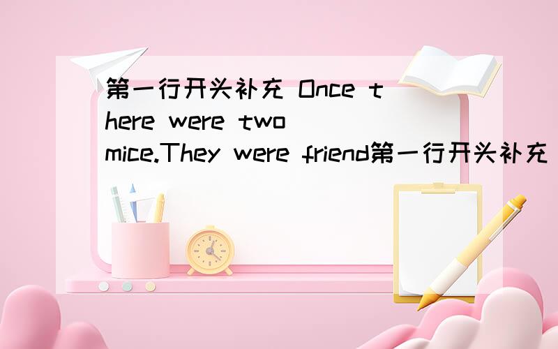 第一行开头补充 Once there were two mice.They were friend第一行开头补充 Once there were two mice.They were friends.