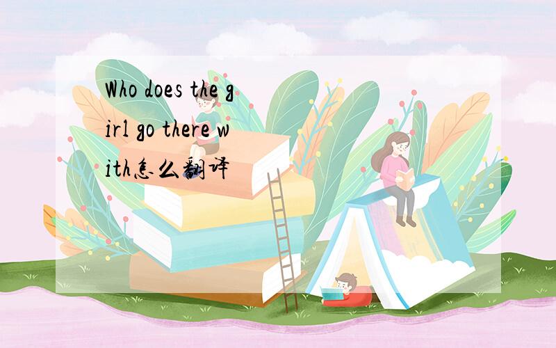 Who does the girl go there with怎么翻译