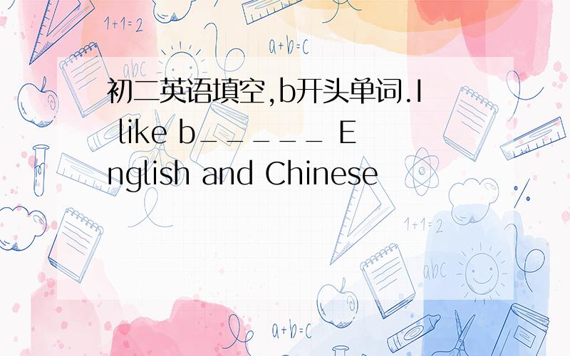 初二英语填空,b开头单词.I like b_____ English and Chinese