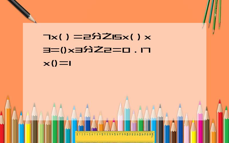 7x(）＝2分之15x(）x3=()x3分之2＝0．17x()＝1