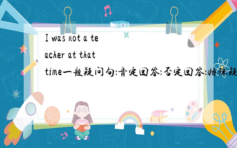 I was not a teacher at that time一般疑问句：肯定回答：否定回答：特殊疑问句：