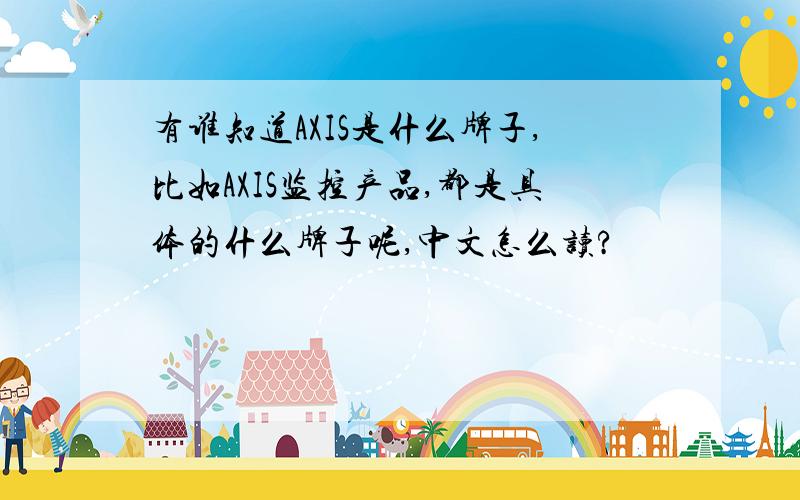 有谁知道AXIS是什么牌子,比如AXIS监控产品,都是具体的什么牌子呢,中文怎么读?