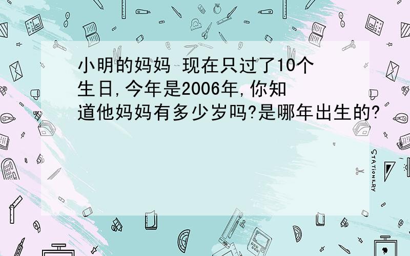 小明的妈妈 现在只过了10个生日,今年是2006年,你知道他妈妈有多少岁吗?是哪年出生的?