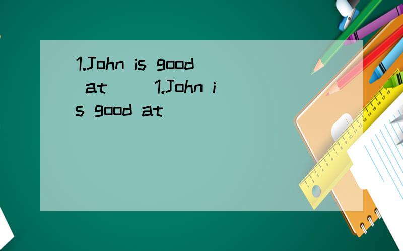 1.John is good at（ ）1.John is good at（                              ）2.Tom is （                                   ）3.（                               ）4.may is not good at（                 ）5.（                               ）6.