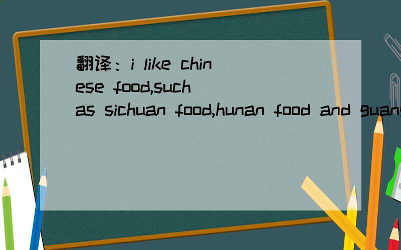 翻译：i like chinese food,such as sichuan food,hunan food and guangdong food very much,