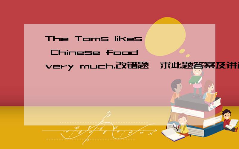 The Toms likes Chinese food very much.改错题,求此题答案及讲解.