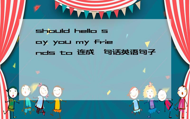 should hello say you my friends to 连成一句话英语句子,