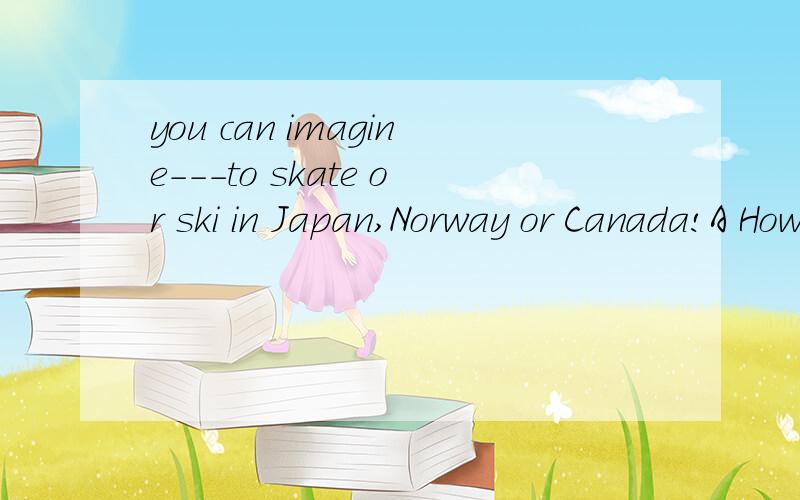 you can imagine---to skate or ski in Japan,Norway or Canada!A How much love B what great love C How funny love D what a love 选什么