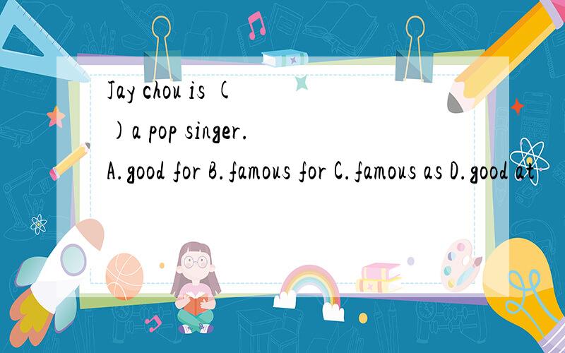 Jay chou is ( )a pop singer.A.good for B.famous for C.famous as D.good at