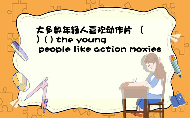 大多数年轻人喜欢动作片 （ ）( ) the young people like action moxies