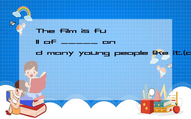 The film is full of _____ and many young people like it.(act) 这个是神马啊