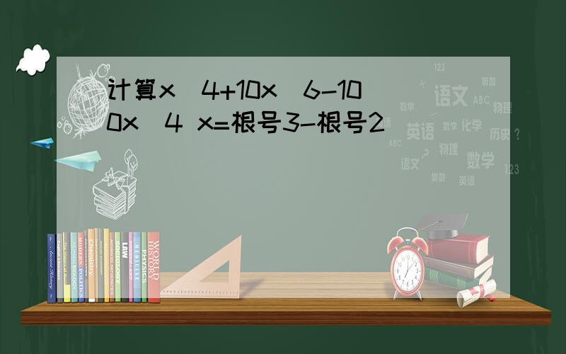 计算x^4+10x^6-100x^4 x=根号3-根号2