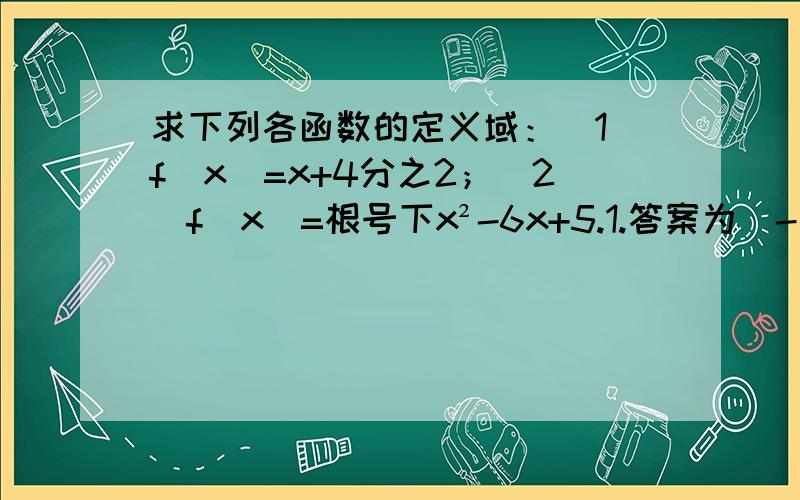 求下列各函数的定义域：（1）f(x）=x+4分之2；（2）f(x)=根号下x²-6x+5.1.答案为（-∞,-4）∪（-4,+∞）；2答案为:(-∞,1]∪[5,+∞).