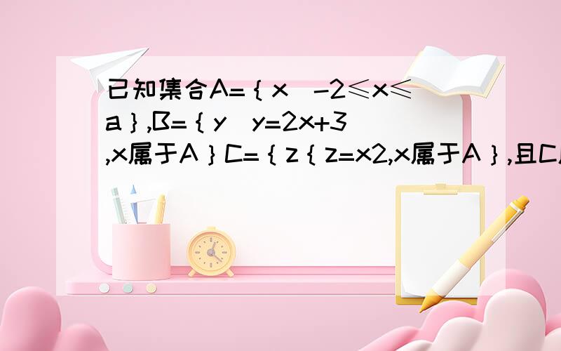 已知集合A=｛x|-2≤x≤a｝,B=｛y|y=2x+3,x属于A｝C=｛z｛z=x2,x属于A｝,且C属于B,求a的取值范围请问怎么就直接出来了 a大于等于2这一说? 2是在哪里来的?