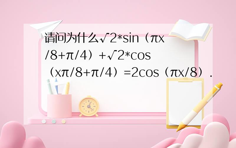 请问为什么√2*sin（πx/8+π/4）+√2*cos（xπ/8+π/4）=2cos（πx/8）.