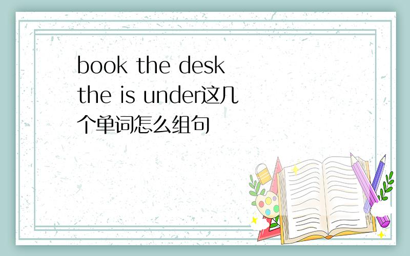 book the desk the is under这几个单词怎么组句