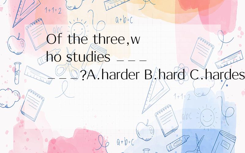 Of the three,who studies ______?A.harder B.hard C.hardest D.more hard为什么