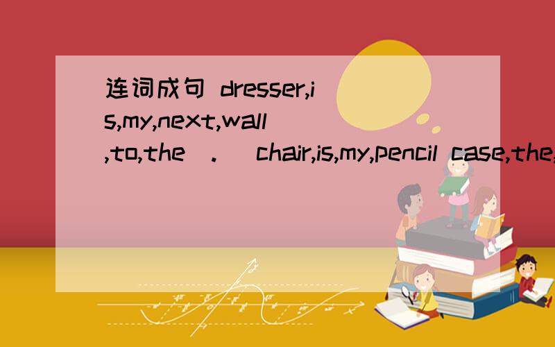 连词成句 dresser,is,my,next,wall,to,the(.) chair,is,my,pencil case,the,under(.)