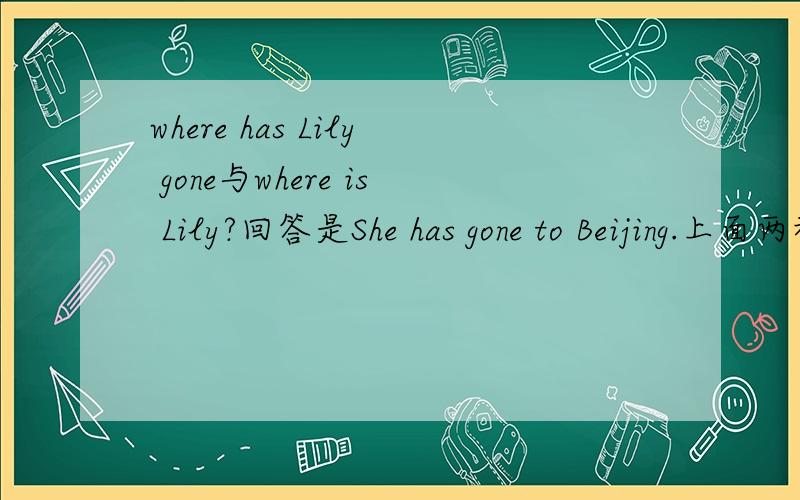 where has Lily gone与where is Lily?回答是She has gone to Beijing.上面两种都可以提问吗?书上是用的where is Lily?那么where has Lily gone?是不是也可以?