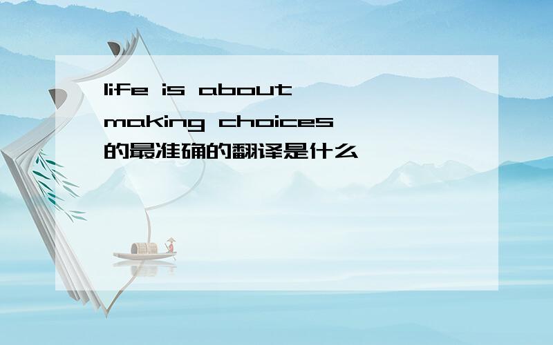 life is about making choices的最准确的翻译是什么