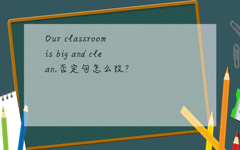 Our classroom is big and clean.否定句怎么改?