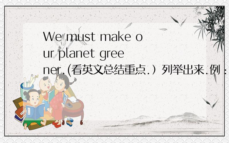 We must make our planet greener.(看英文总结重点.）列举出来.例：1、…… 2、…… ……