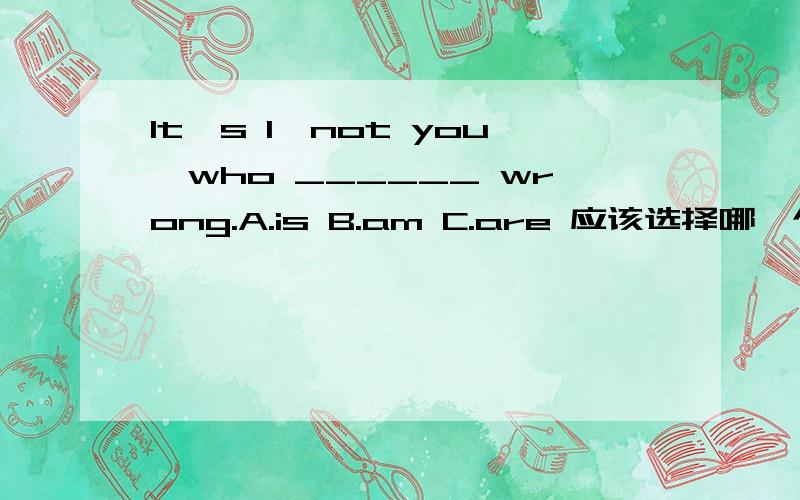 It's I,not you,who ______ wrong.A.is B.am C.are 应该选择哪一个?