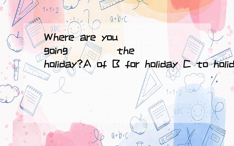 Where are you going ____the holiday?A of B for holiday C to holiday D on holiday