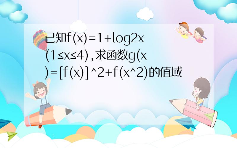 已知f(x)=1+log2x(1≤x≤4),求函数g(x)=[f(x)]^2+f(x^2)的值域