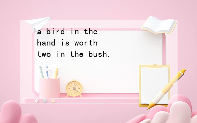 a bird in the hand is worth two in the bush.