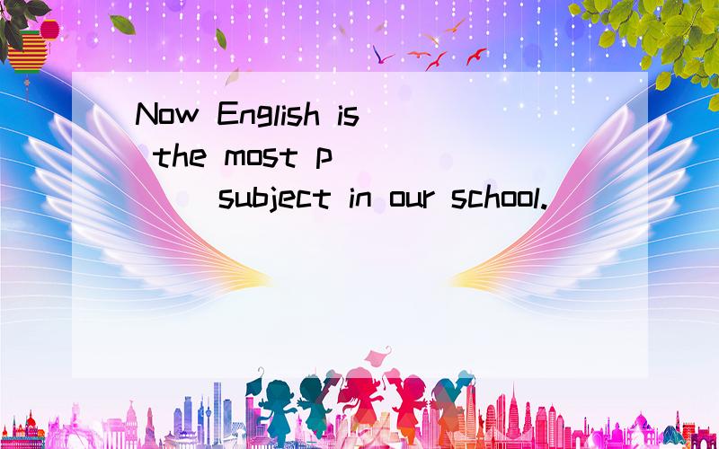 Now English is the most p_____ subject in our school.