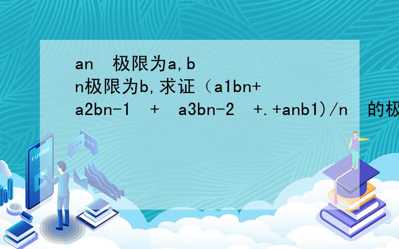 an 极限为a,bn极限为b,求证（a1bn+a2bn-1 + a3bn-2 +.+anb1)/n 的极限为ab