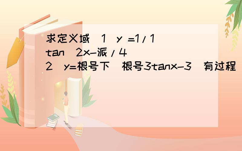 求定义域（1）y =1/1 tan(2x-派/4 ) （2）y=根号下（根号3tanx-3）有过程