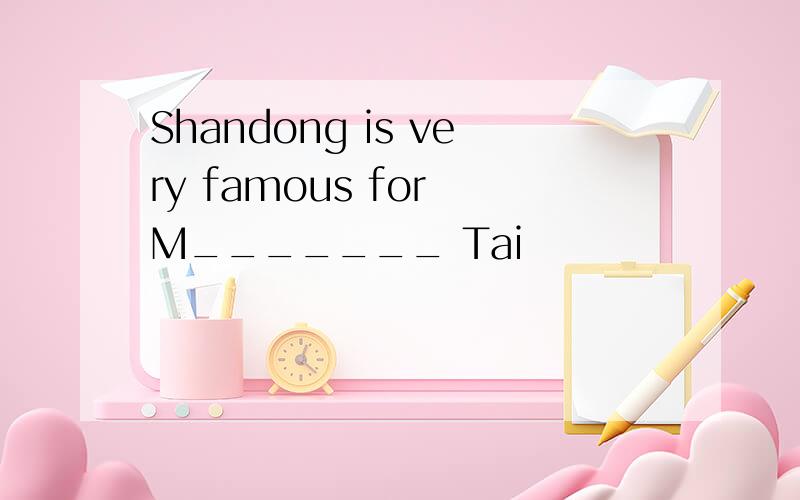 Shandong is very famous for M_______ Tai