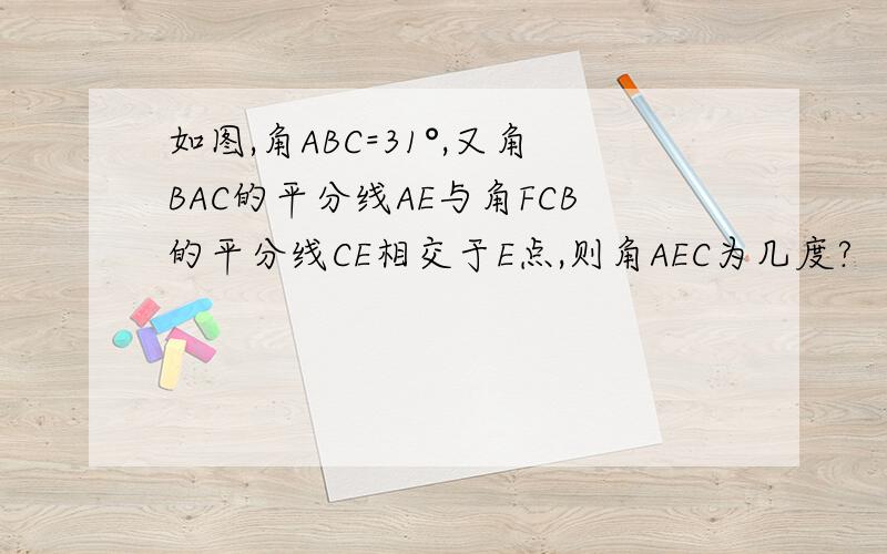 如图,角ABC=31°,又角BAC的平分线AE与角FCB的平分线CE相交于E点,则角AEC为几度?