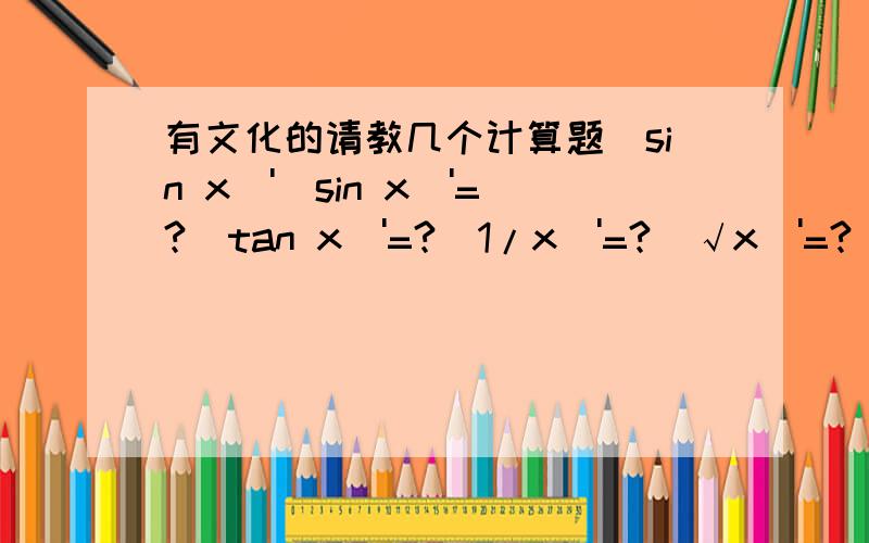 有文化的请教几个计算题（sin x）'（sin x）'=?(tan x)'=?(1/x)'=?(√x)'=?(e的x次方)'=?(log2 x)'=?(2在log的地下不会打见谅).填空题：1.函数 f(x)=x的3次方 在区间（0,+∞）上是单调（ ）函数.2.函数 f(x)=x的