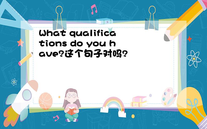 What qualifications do you have?这个句子对吗?
