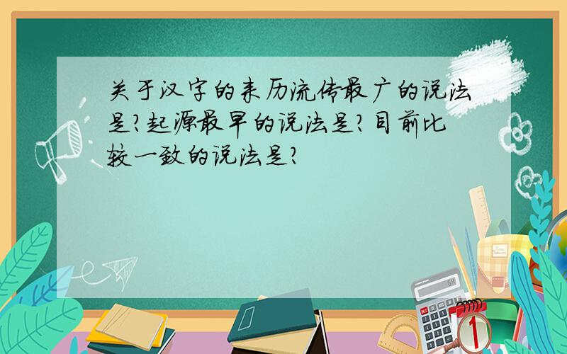 关于汉字的来历流传最广的说法是?起源最早的说法是?目前比较一致的说法是?