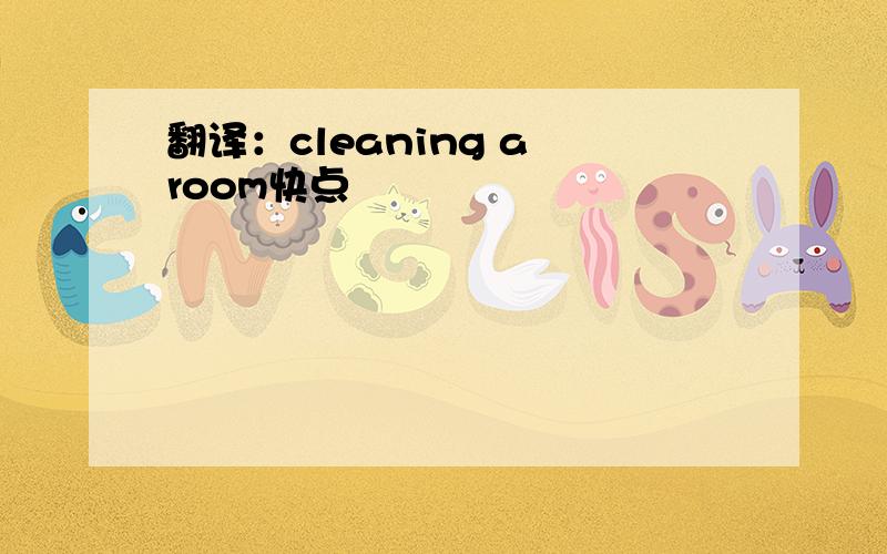 翻译：cleaning a room快点