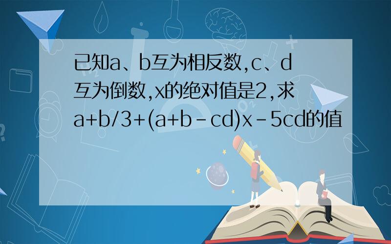 已知a、b互为相反数,c、d互为倒数,x的绝对值是2,求a+b/3+(a+b-cd)x-5cd的值