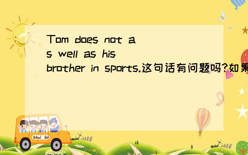 Tom does not as well as his brother in sports.这句话有问题吗?如果有,问题在哪儿?