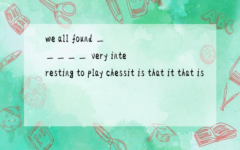 we all found _____ very interesting to play chessit is that it that is