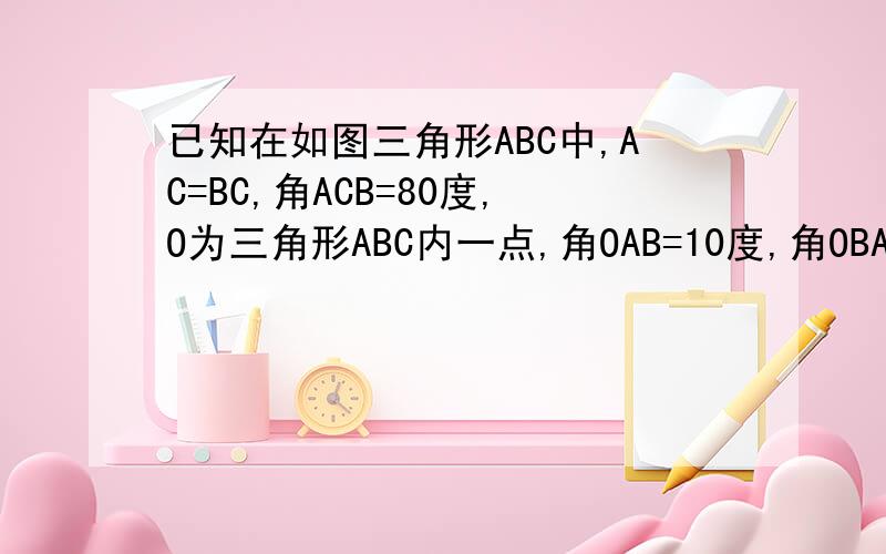 已知在如图三角形ABC中,AC=BC,角ACB=80度,O为三角形ABC内一点,角OAB=10度,角OBA=30度,那么角ACO=?