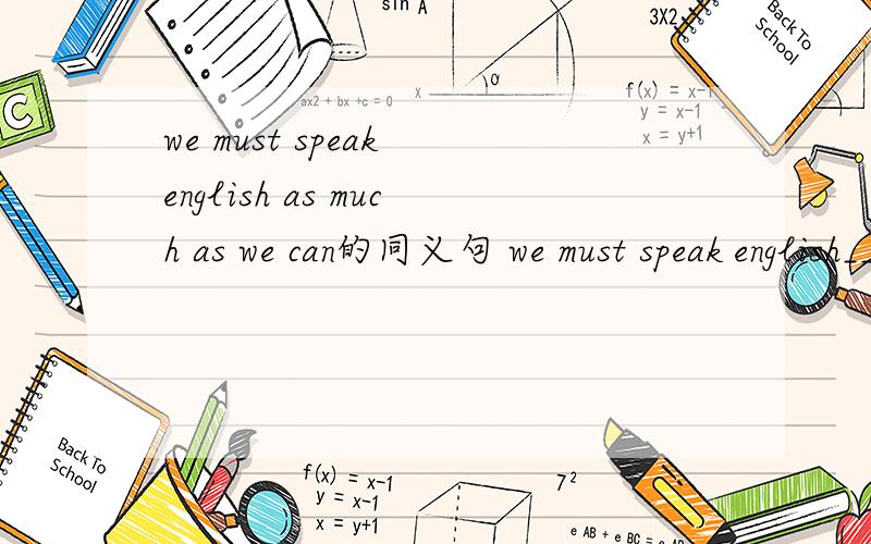 we must speak english as much as we can的同义句 we must speak english____ ___ ____ ____