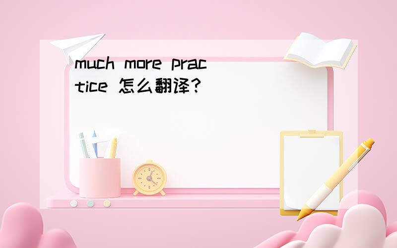 much more practice 怎么翻译?