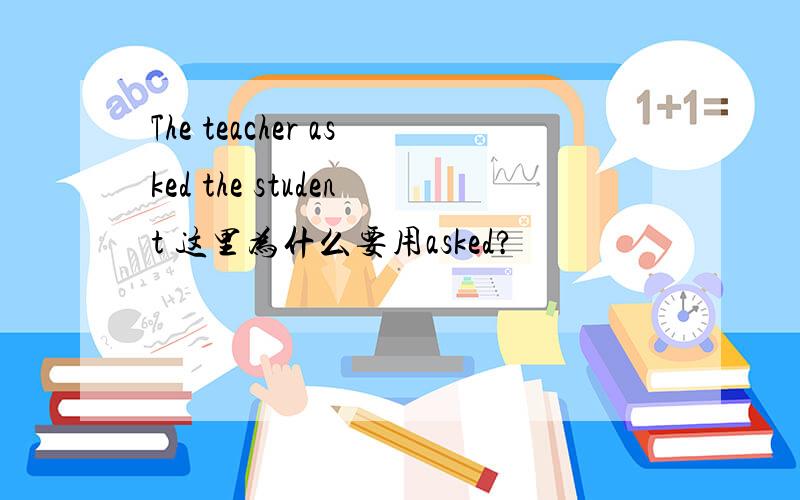 The teacher asked the student 这里为什么要用asked?