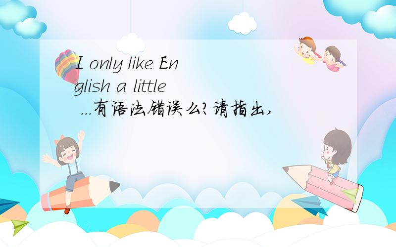 I only like English a little ...有语法错误么?请指出,