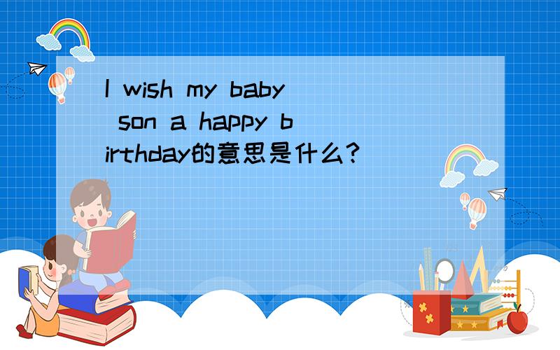 I wish my baby son a happy birthday的意思是什么?