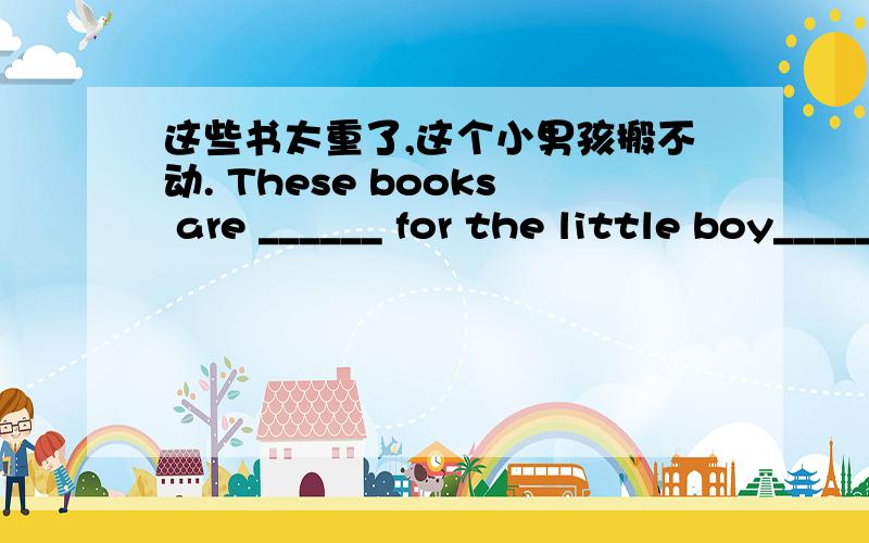这些书太重了,这个小男孩搬不动. These books are ______ for the little boy__________.(翻译成英文)