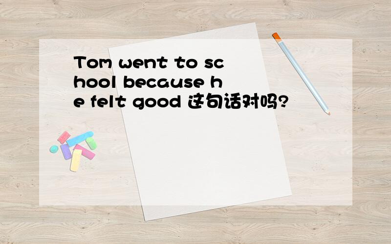 Tom went to school because he felt good 这句话对吗?